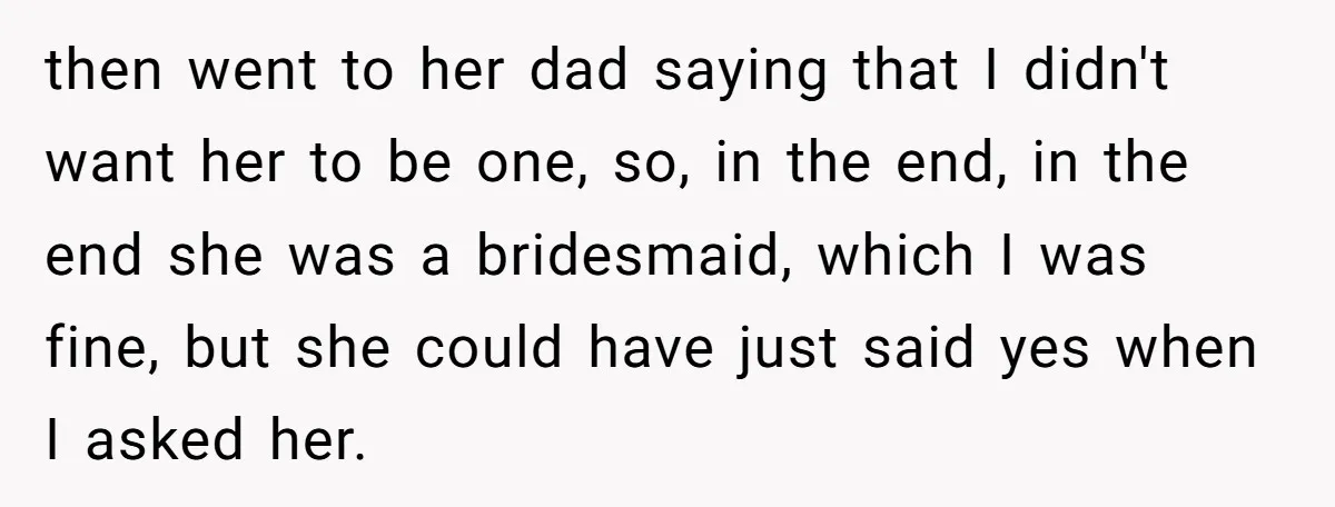 then went to her dad saying that I didn't want her to be one, so, in the end, in the end she was a bridesmaid, which I was fine, but...