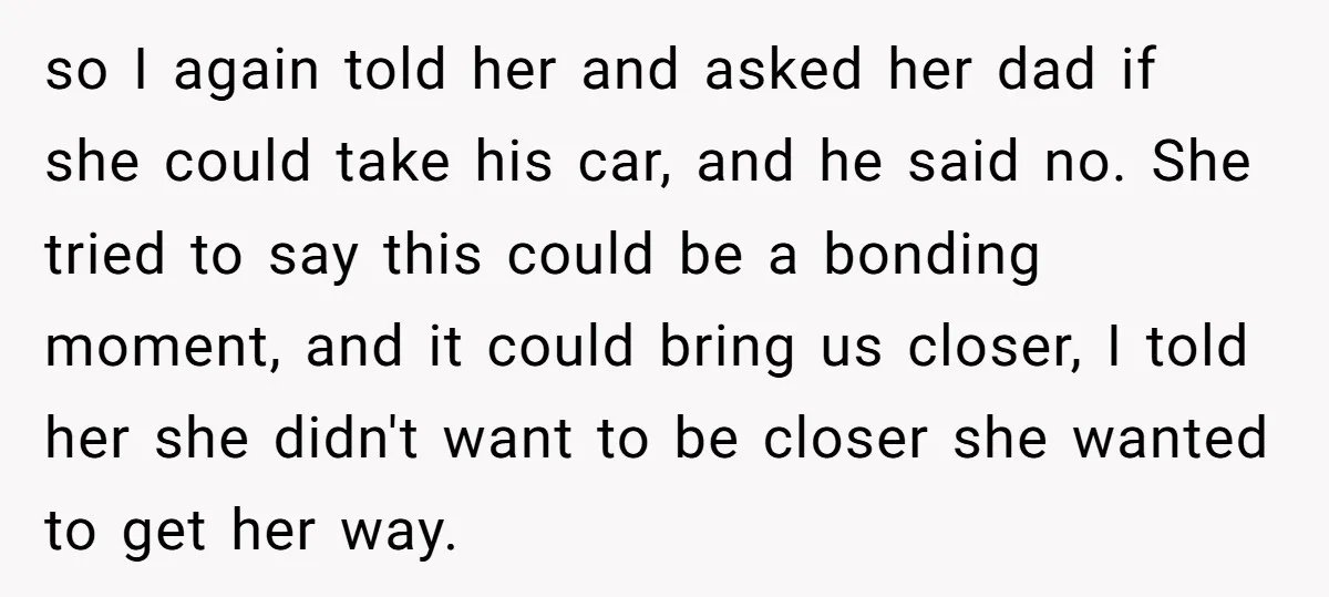 so I again told her and asked her dad if she could take his car, and he said no. She tried to say this could be a bonding moment, and...