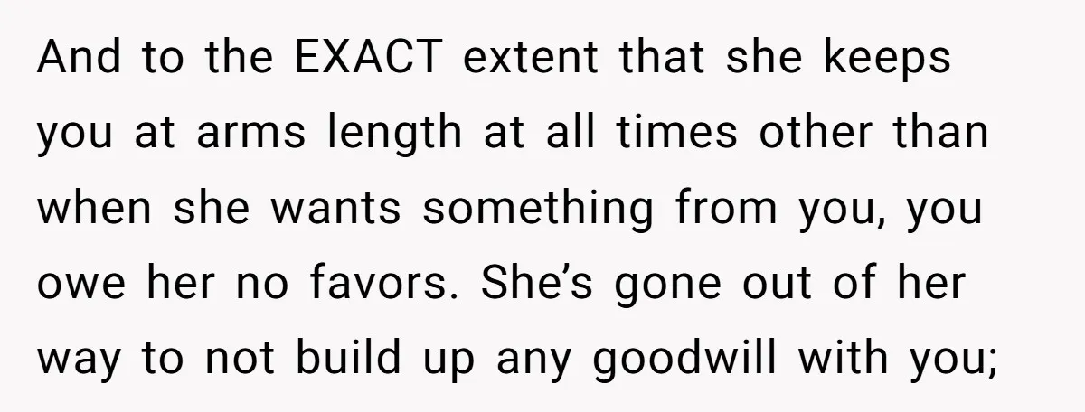 And to the EXACT extent that she keeps you at arms length at all times other than when she wants something from you, you owe her no favors. She’s gone...