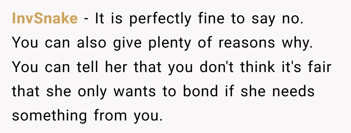 InvSnake − It is perfectly fine to say no. You can also give plenty of reasons why. You can tell her that you don't think it's fair that she only...