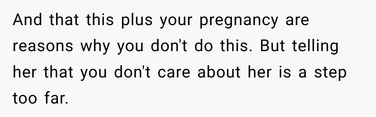 And that this plus your pregnancy are reasons why you don't do this. But telling her that you don't care about her is a step too far.