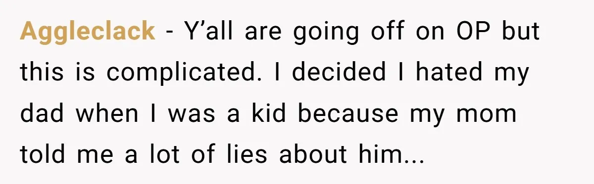 Aggleclack − Y’all are going off on OP but this is complicated. I decided I hated my dad when I was a kid because my mom told me a lot...