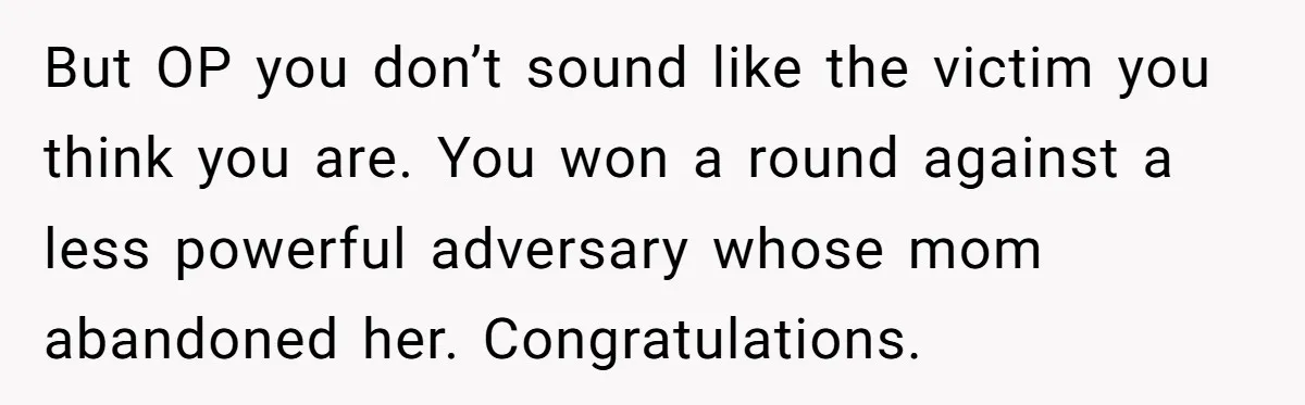 But OP you don’t sound like the victim you think you are. You won a round against a less powerful adversary whose mom abandoned her. Congratulations.