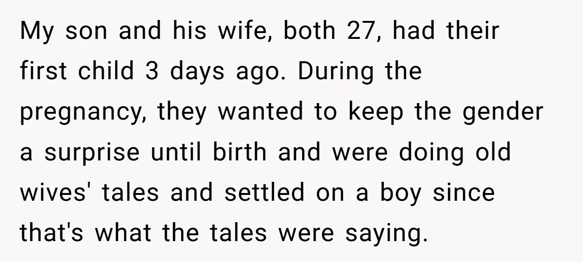 My son and his wife, both 27, had their first child 3 days ago. During the pregnancy, they wanted to keep the gender a surprise until birth and were doing...