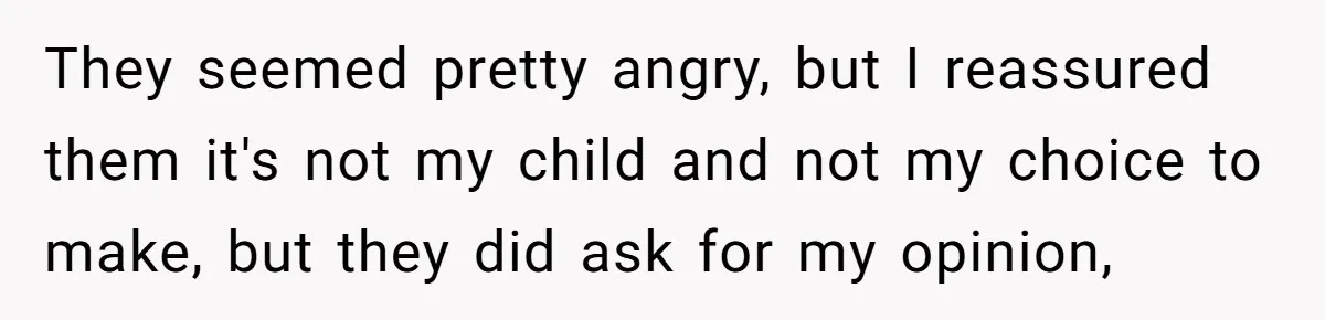 They seemed pretty angry, but I reassured them it's not my child and not my choice to make, but they did ask for my opinion,