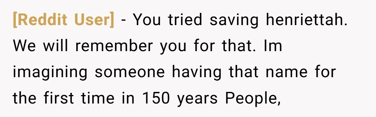 [Reddit User] − You tried saving henriettah. We will remember you for that. Im imagining someone having that name for the first time in 150 years People,