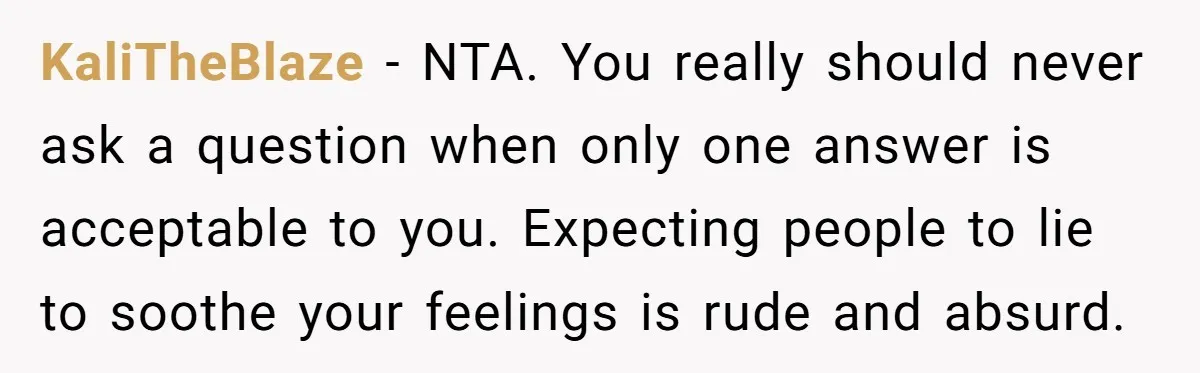 KaliTheBlaze − NTA. You really should never ask a question when only one answer is acceptable to you. Expecting people to lie to soothe your feelings is rude and absurd.