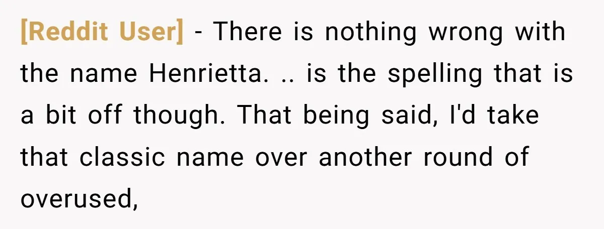 [Reddit User] − There is nothing wrong with the name Henrietta. .. is the spelling that is a bit off though. That being said, I'd take that classic name over...