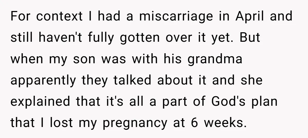 For context I had a miscarriage in April and still haven't fully gotten over it yet. But when my son was with his grandma apparently they talked about it and...