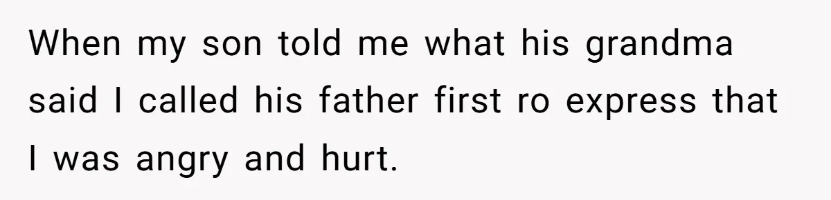 When my son told me what his grandma said I called his father first ro express that I was angry and hurt.