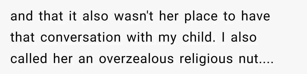 and that it also wasn't her place to have that conversation with my child. I also called her an overzealous religious nut....