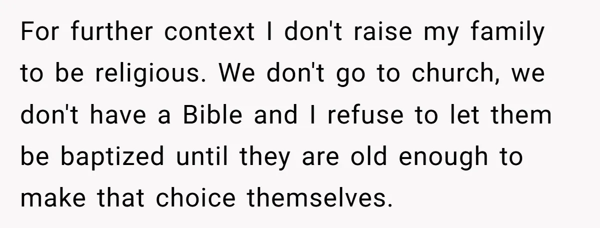 For further context I don't raise my family to be religious. We don't go to church, we don't have a Bible and I refuse to let them be baptized until...