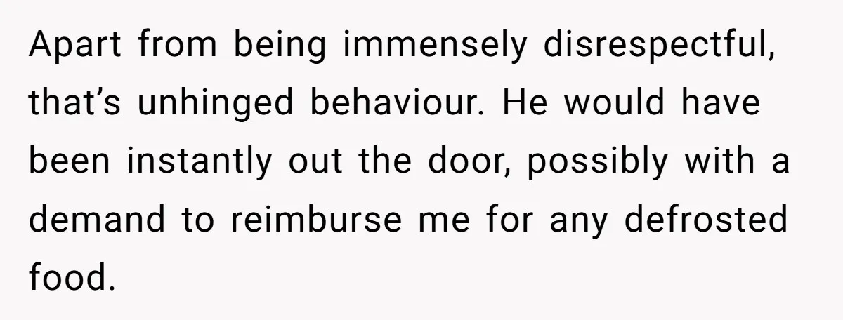Apart from being immensely disrespectful, that’s unhinged behaviour. He would have been instantly out the door, possibly with a demand to reimburse me for any defrosted food.