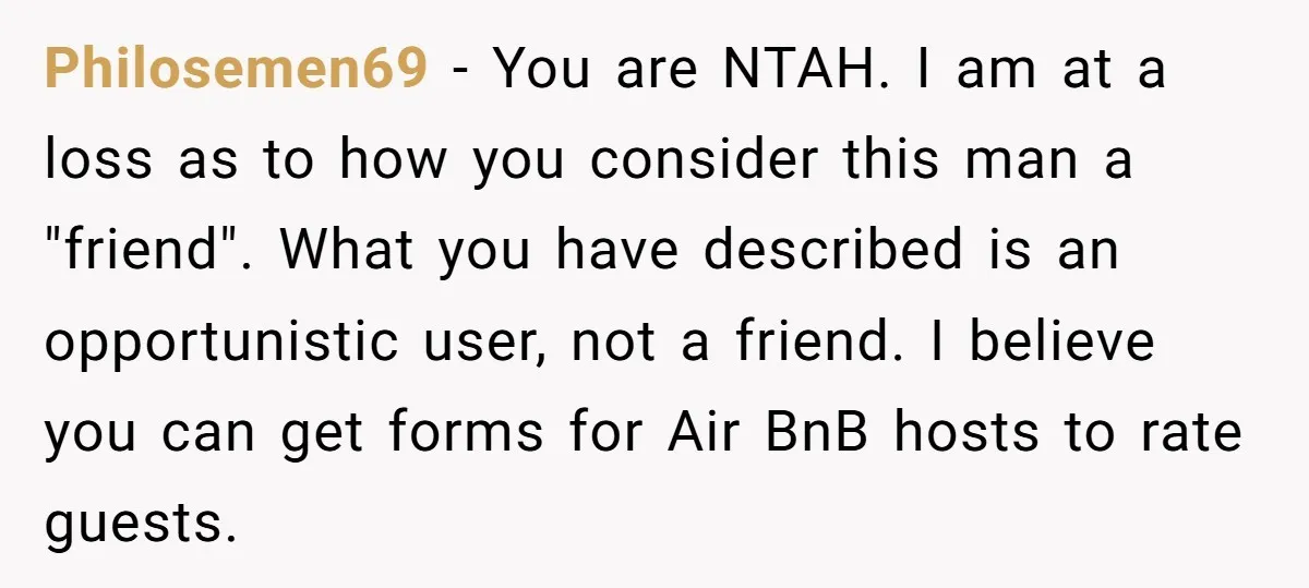 Philosemen69 − You are NTAH. I am at a loss as to how you consider this man a "friend". What you have described is an opportunistic user, not a friend....