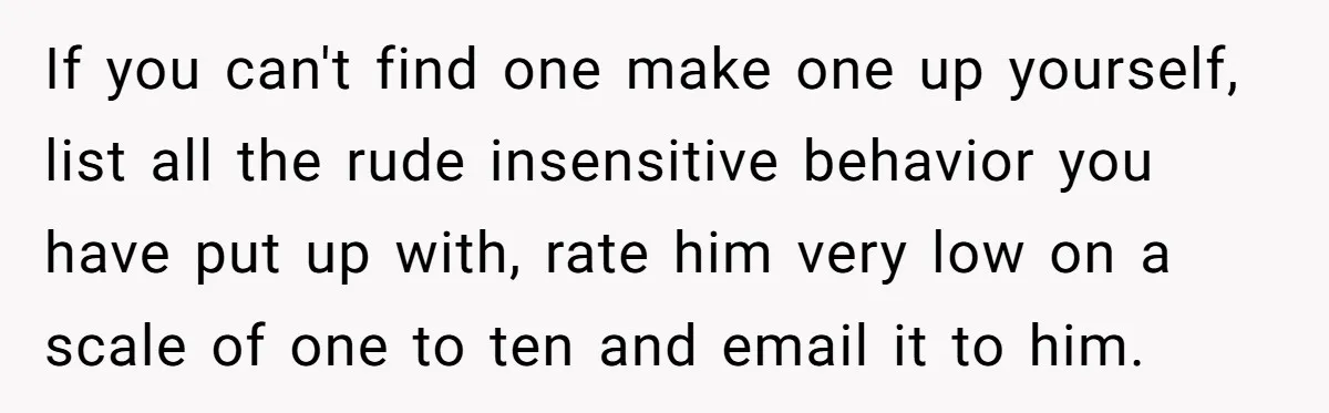 If you can't find one make one up yourself, list all the rude insensitive behavior you have put up with, rate him very low on a scale of one to...