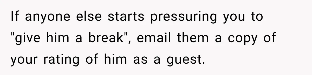 If anyone else starts pressuring you to "give him a break", email them a copy of your rating of him as a guest.