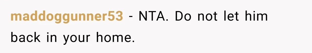 maddoggunner53 − NTA. Do not let him back in your home.