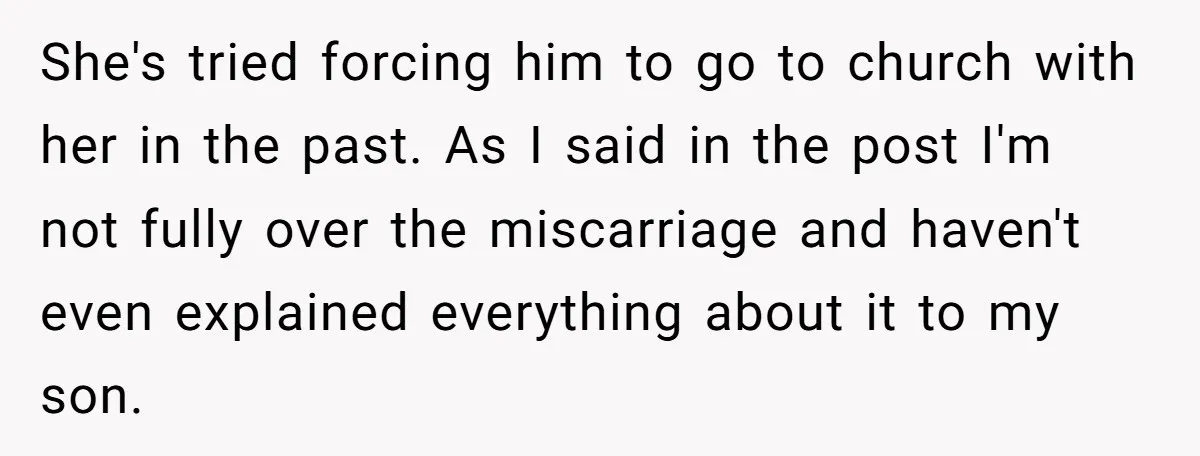 She's tried forcing him to go to church with her in the past. As I said in the post I'm not fully over the miscarriage and haven't even explained everything...