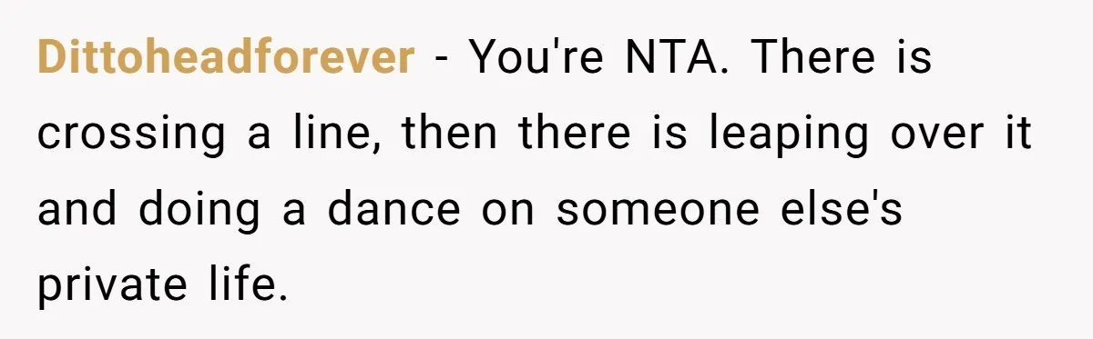 Dittoheadforever − You're NTA. There is crossing a line, then there is leaping over it and doing a dance on someone else's private life.