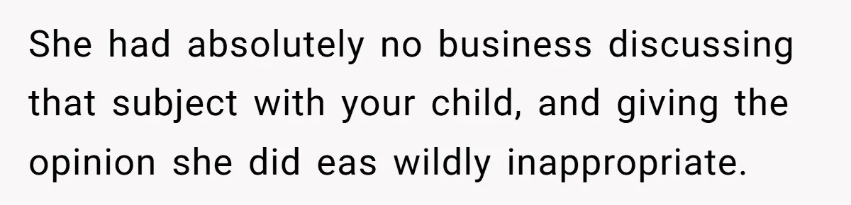 She had absolutely no business discussing that subject with your child, and giving the opinion she did eas wildly inappropriate.