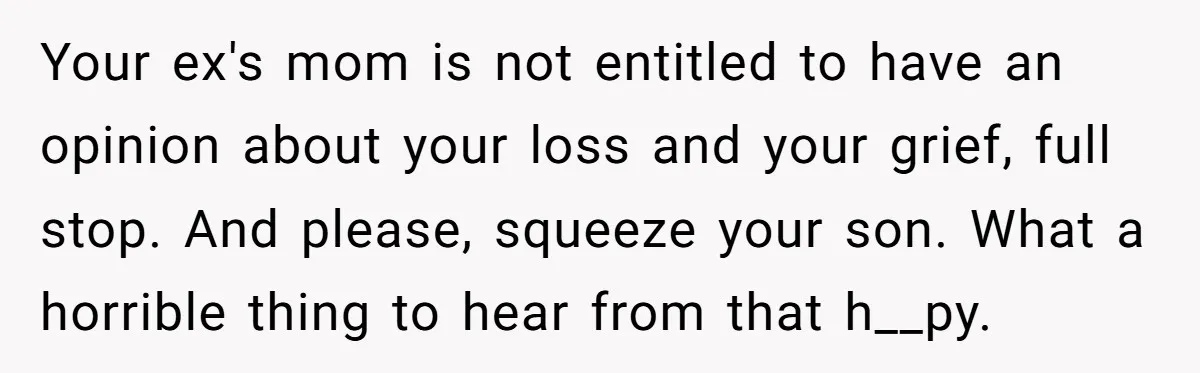 Your ex's mom is not entitled to have an opinion about your loss and your grief, full stop. And please, squeeze your son. What a horrible thing to hear from...
