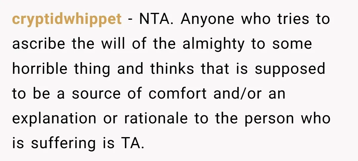 cryptidwhippet − NTA. Anyone who tries to ascribe the will of the almighty to some horrible thing and thinks that is supposed to be a source of comfort and/or an...