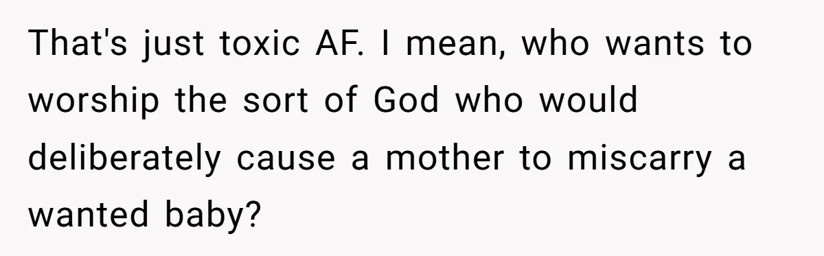 That's just toxic AF. I mean, who wants to worship the sort of God who would deliberately cause a mother to miscarry a wanted baby?