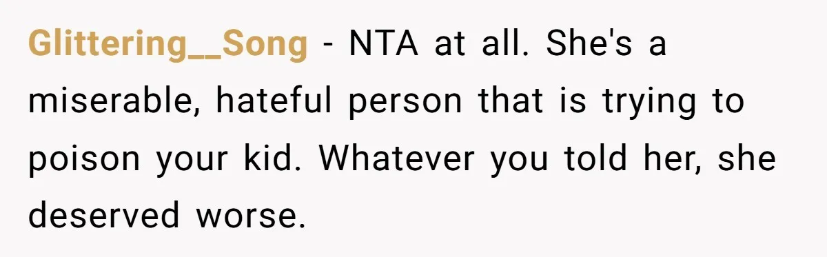 Glittering__Song − NTA at all. She's a miserable, hateful person that is trying to poison your kid. Whatever you told her, she deserved worse.