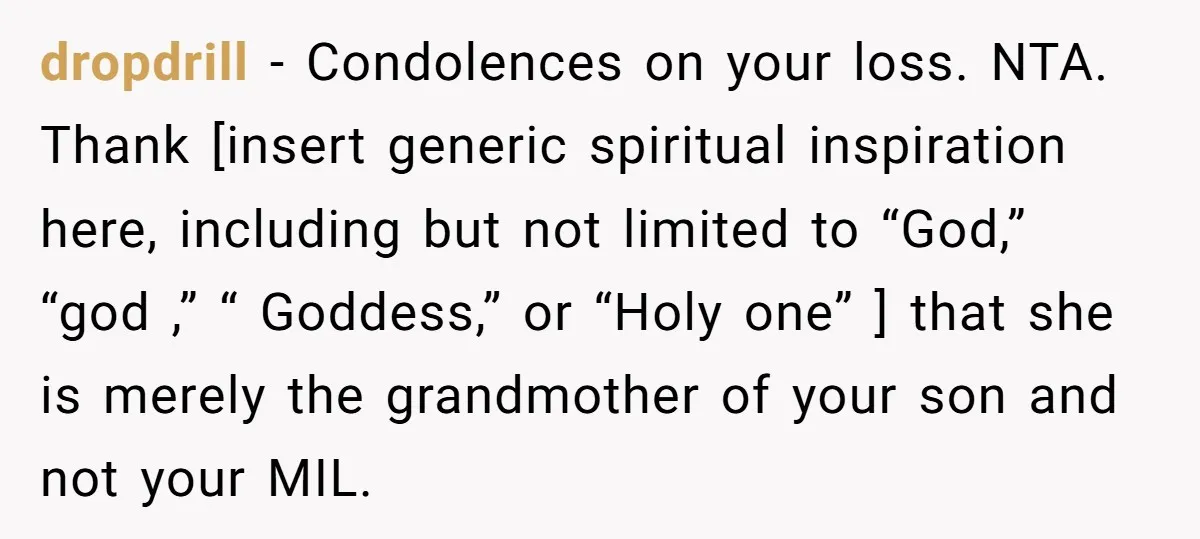 dropdrill − Condolences on your loss. NTA. Thank [insert generic spiritual inspiration here, including but not limited to “God,” “god ,” “ Goddess,” or “Holy one” ] that she is...