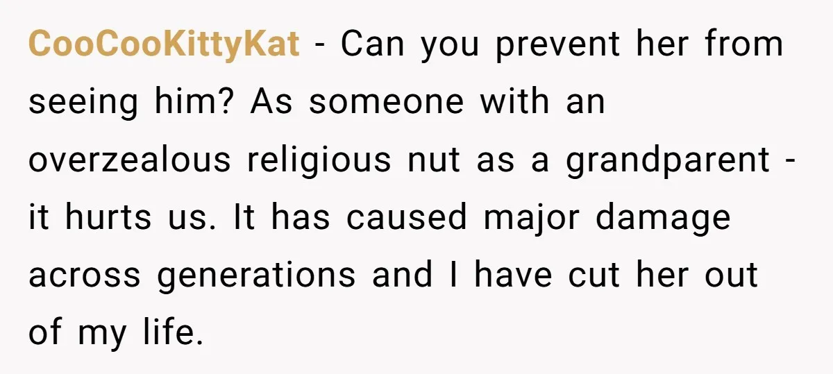 CooCooKittyKat − Can you prevent her from seeing him? As someone with an overzealous religious nut as a grandparent - it hurts us. It has caused major damage across generations...