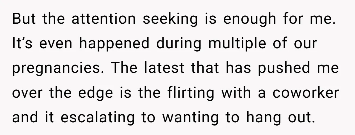 But the attention seeking is enough for me. It’s even happened during multiple of our pregnancies. The latest that has pushed me over the edge is the flirting with a...