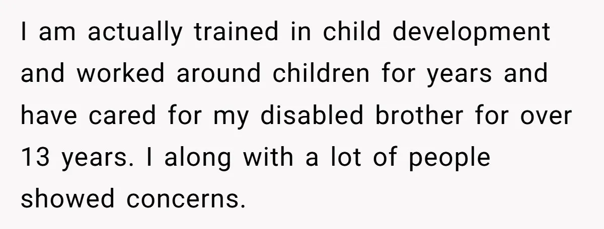 I am actually trained in child development and worked around children for years and have cared for my disabled brother for over 13 years. I along with a lot of...