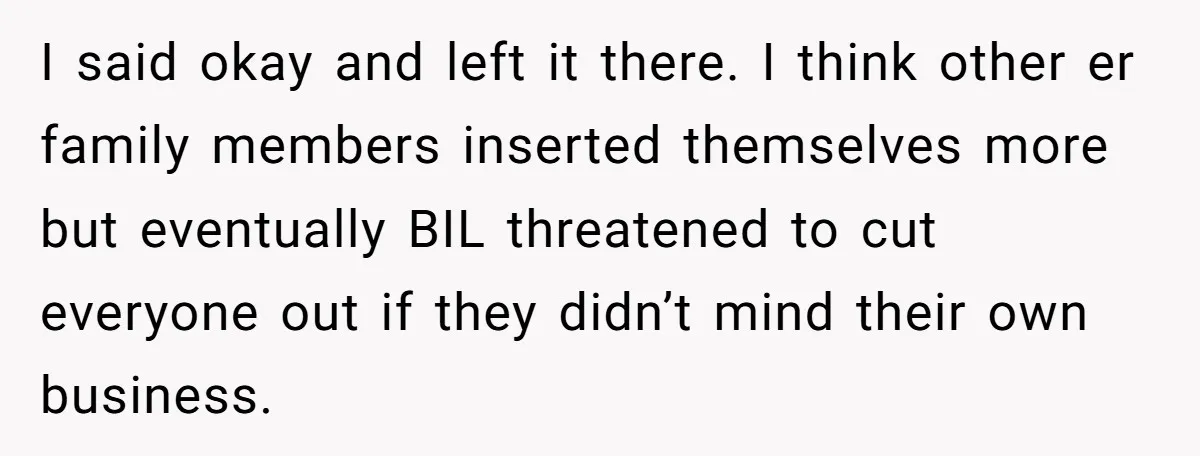 I said okay and left it there. I think other er family members inserted themselves more but eventually BIL threatened to cut everyone out if they didn’t mind their own...