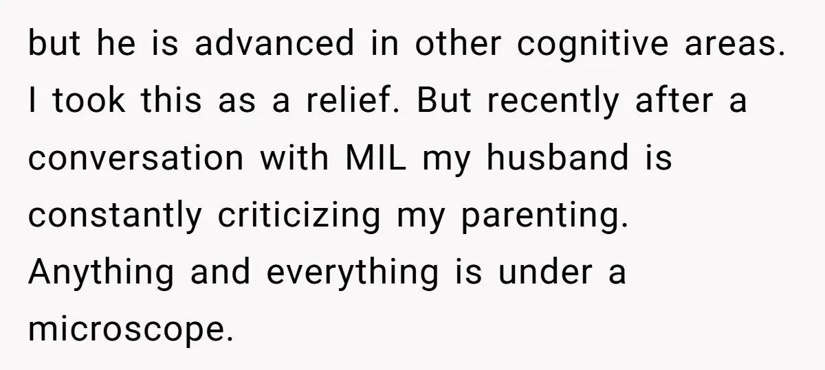 but he is advanced in other cognitive areas. I took this as a relief. But recently after a conversation with MIL my husband is constantly criticizing my parenting. Anything and...