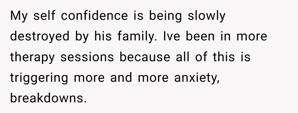My self confidence is being slowly destroyed by his family. Ive been in more therapy sessions because all of this is triggering more and more anxiety, breakdowns.