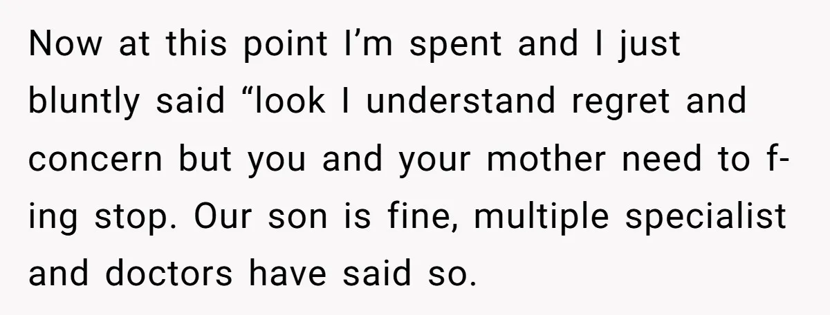 Now at this point I’m spent and I just bluntly said “look I understand regret and concern but you and your mother need to f-ing stop. Our son is fine,...
