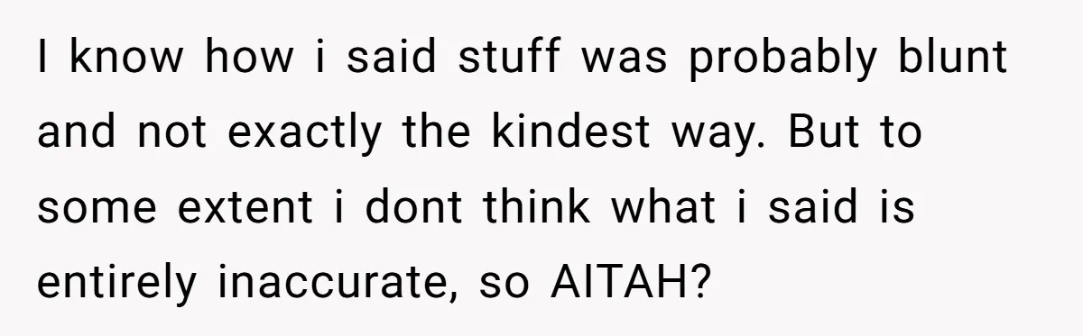 I know how i said stuff was probably blunt and not exactly the kindest way. But to some extent i dont think what i said is entirely inaccurate, so AITAH?