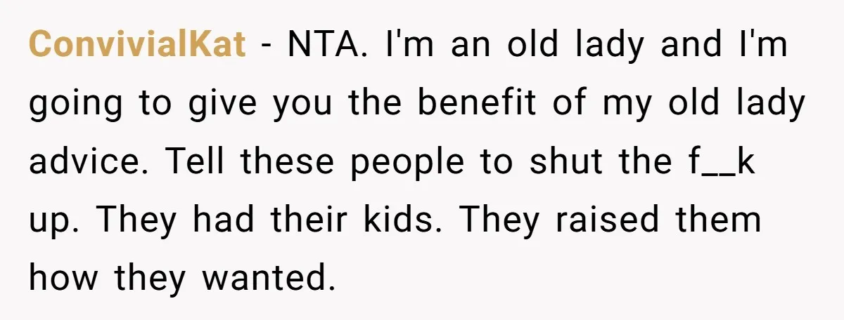 ConvivialKat − NTA. I'm an old lady and I'm going to give you the benefit of my old lady advice. Tell these people to shut the f__k up. They had...