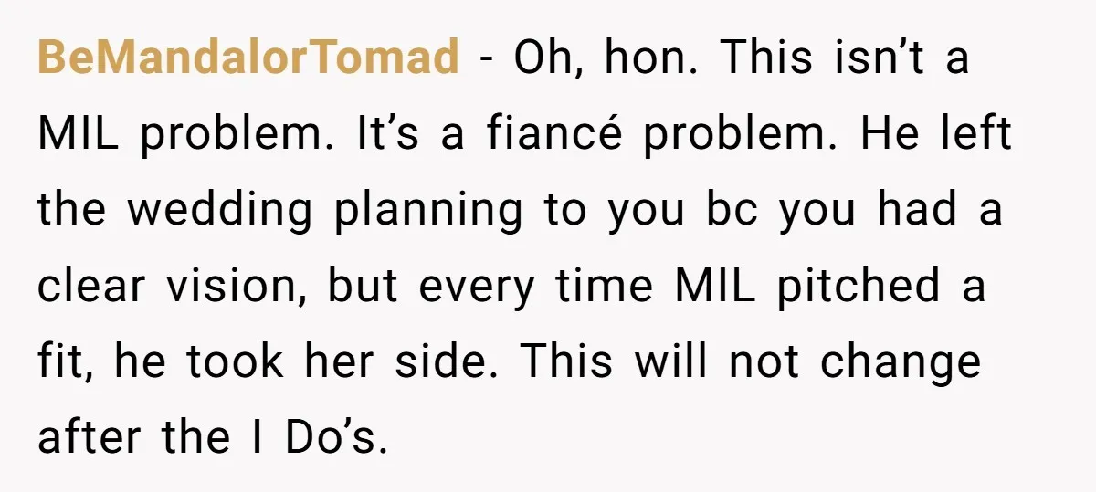 BeMandalorTomad − Oh, hon. This isn’t a MIL problem. It’s a fiancé problem. He left the wedding planning to you bc you had a clear vision, but every time MIL...