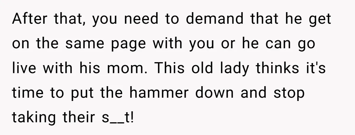 After that, you need to demand that he get on the same page with you or he can go live with his mom. This old lady thinks it's time to...