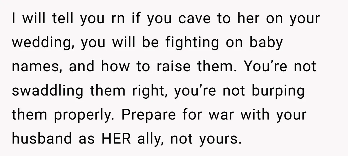 I will tell you rn if you cave to her on your wedding, you will be fighting on baby names, and how to raise them. You’re not swaddling them right,...