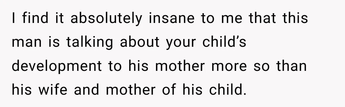 I find it absolutely insane to me that this man is talking about your child’s development to his mother more so than his wife and mother of his child.