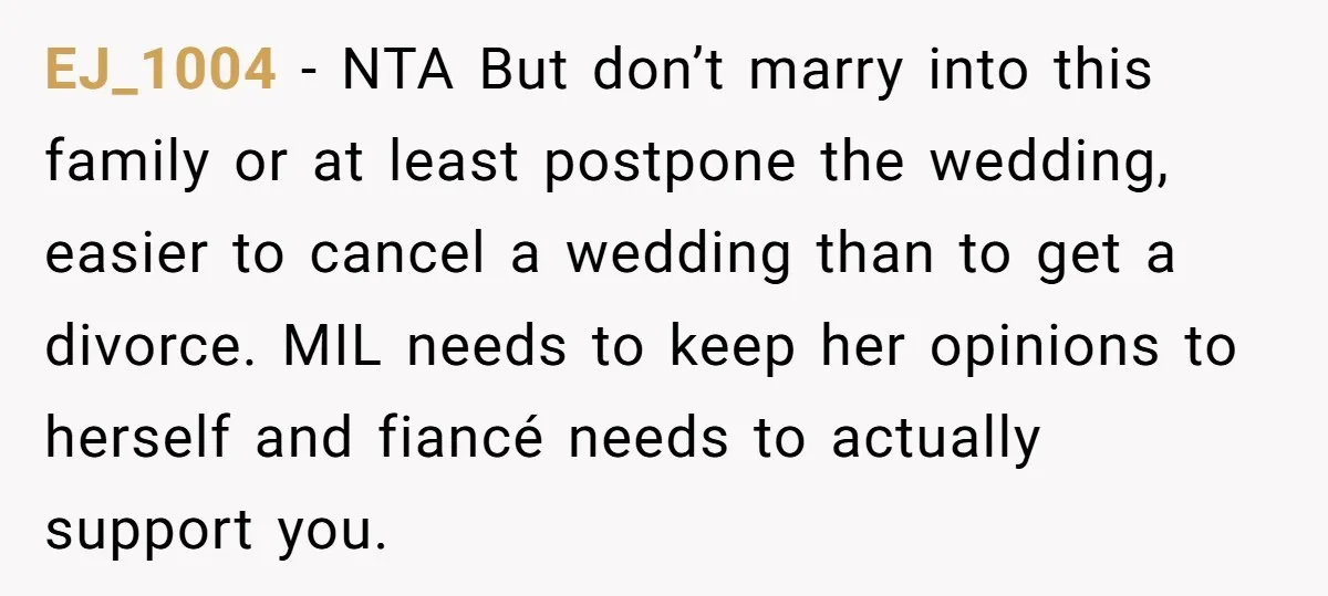 EJ_1004 − NTA But don’t marry into this family or at least postpone the wedding, easier to cancel a wedding than to get a divorce. MIL needs to keep her...