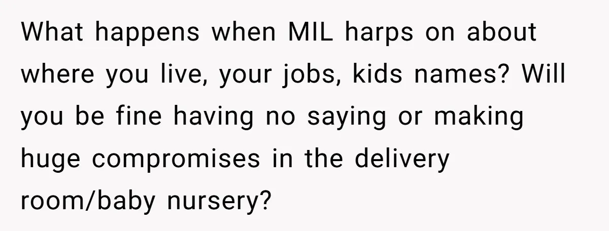What happens when MIL harps on about where you live, your jobs, kids names? Will you be fine having no saying or making huge compromises in the delivery room/baby nursery?