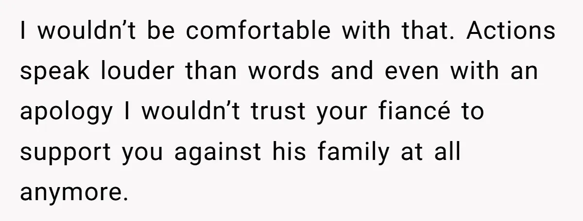 I wouldn’t be comfortable with that. Actions speak louder than words and even with an apology I wouldn’t trust your fiancé to support you against his family at all anymore.