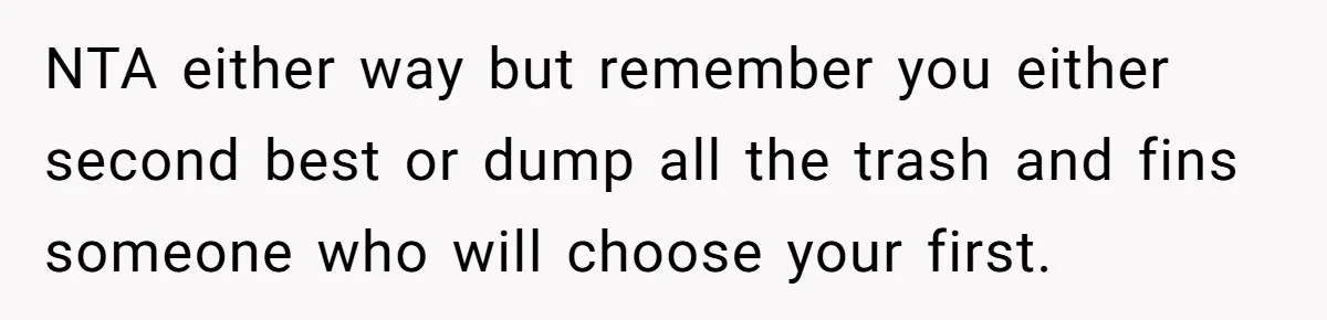 NTA either way but remember you either second best or dump all the trash and fins someone who will choose your first.