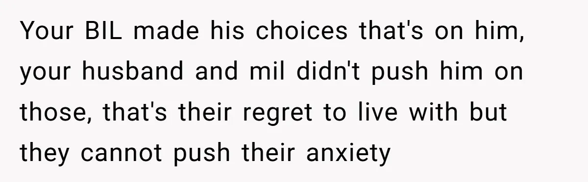 Your BIL made his choices that's on him, your husband and mil didn't push him on those, that's their regret to live with but they cannot push their anxiety