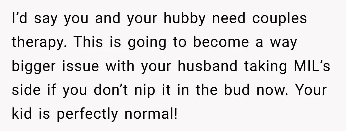 I’d say you and your hubby need couples therapy. This is going to become a way bigger issue with your husband taking MIL’s side if you don’t nip it in...
