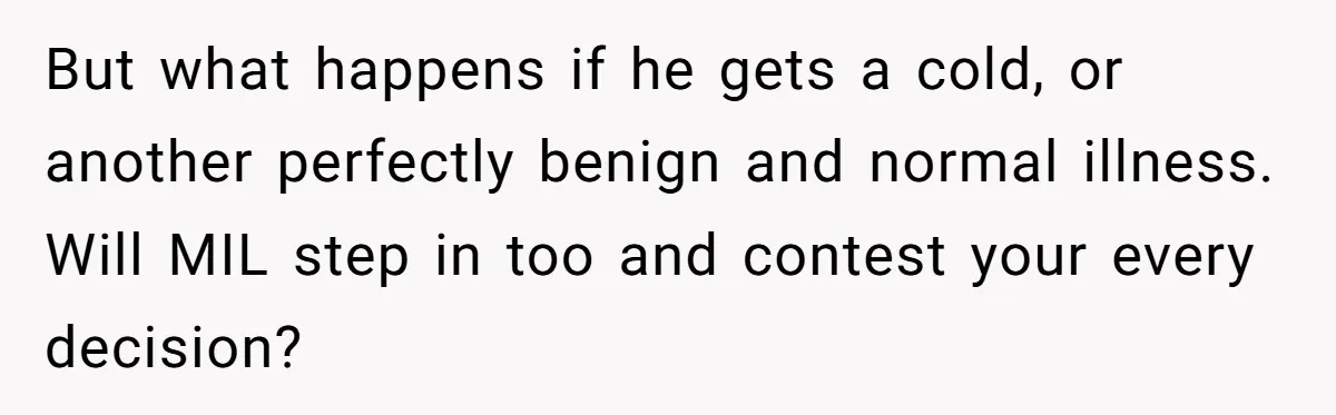 But what happens if he gets a cold, or another perfectly benign and normal illness. Will MIL step in too and contest your every decision?