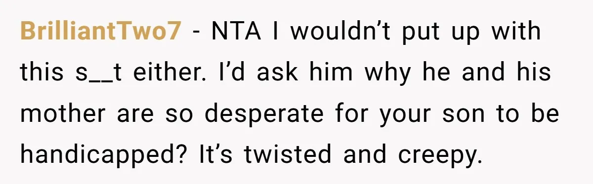 BrilliantTwo7 − NTA I wouldn’t put up with this s__t either. I’d ask him why he and his mother are so desperate for your son to be handicapped? It’s twisted...